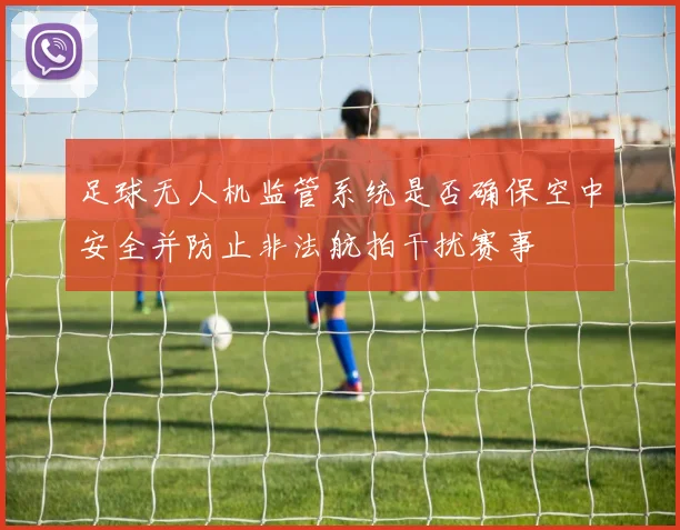 足球无人机监管系统是否确保空中安全并防止非法航拍干扰赛事