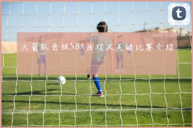 火箭队晋级NBA历程及关键比赛介绍