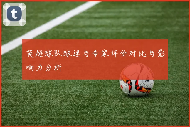 英超球队球迷与专家评价对比与影响力分析