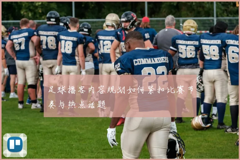 足球播客内容规划如何紧扣比赛节奏与热点话题