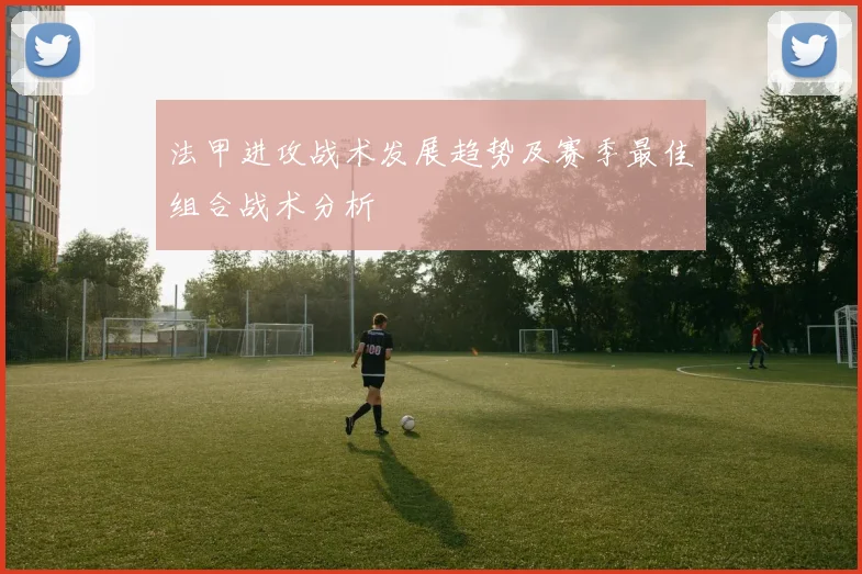 法甲进攻战术发展趋势及赛季最佳组合战术分析