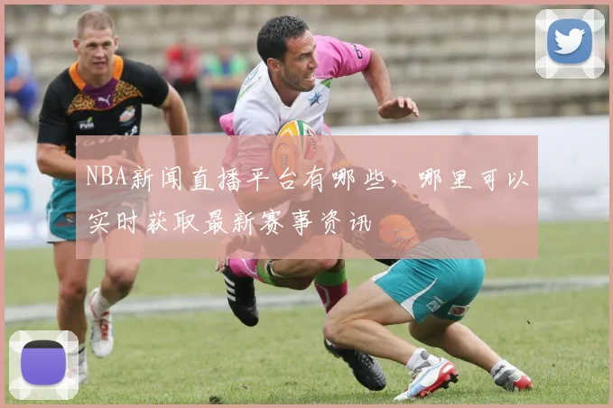 NBA新闻直播平台有哪些，哪里可以实时获取最新赛事资讯