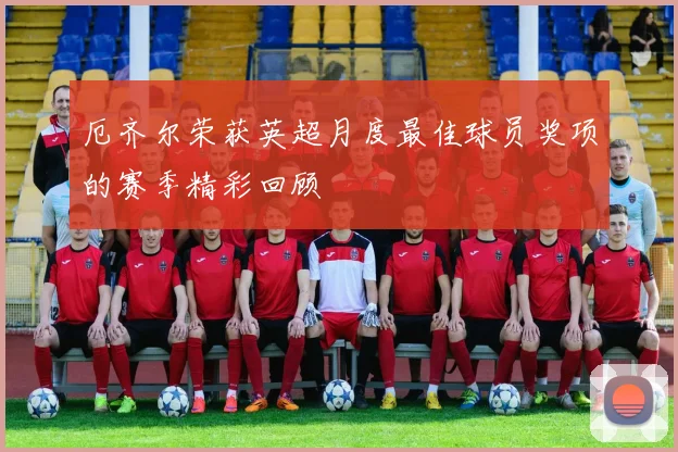 厄齐尔荣获英超月度最佳球员奖项的赛季精彩回顾
