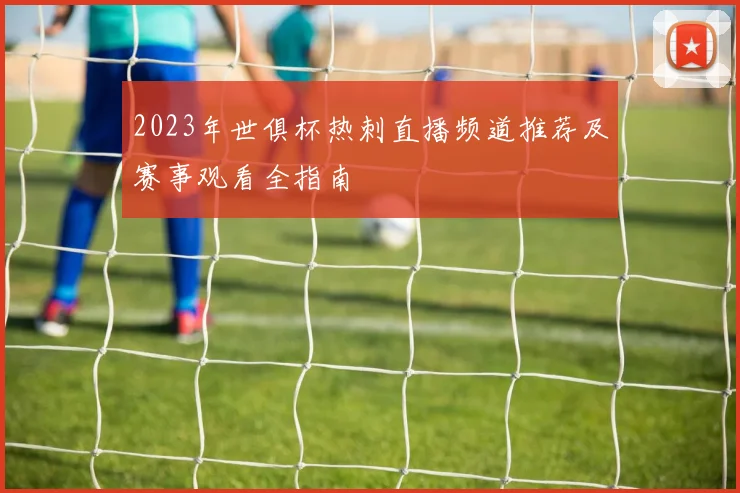 2023年世俱杯热刺直播频道推荐及赛事观看全指南