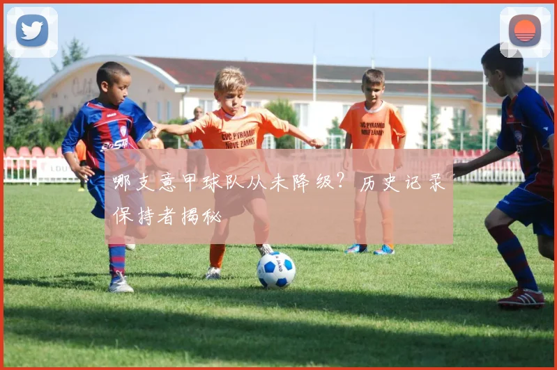 哪支意甲球队从未降级？历史记录保持者揭秘