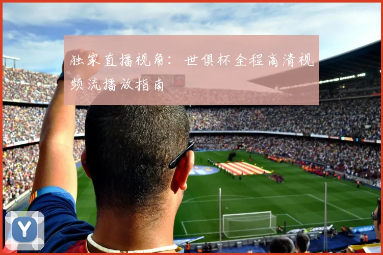 独家直播视角：世俱杯全程高清视频流播放指南