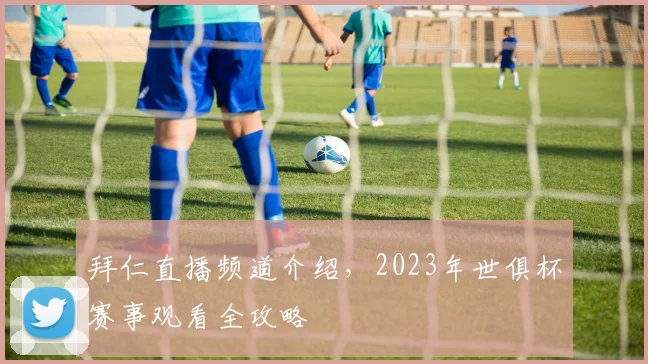 拜仁直播频道介绍，2023年世俱杯赛事观看全攻略