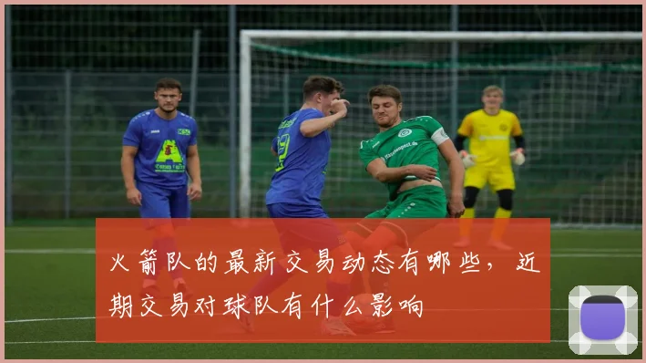 火箭队的最新交易动态有哪些，近期交易对球队有什么影响