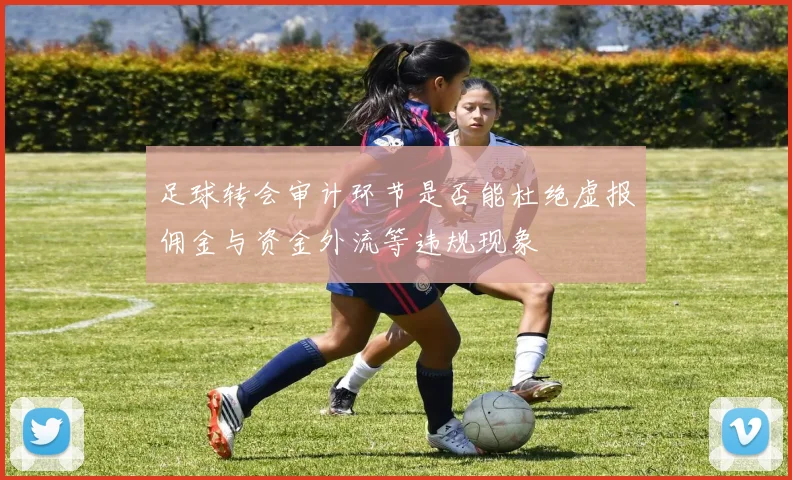 足球转会审计环节是否能杜绝虚报佣金与资金外流等违规现象
