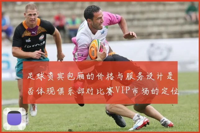 足球贵宾包厢的价格与服务设计是否体现俱乐部对比赛VIP市场的定位