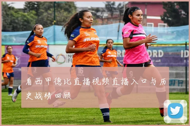 看西甲德比直播视频直播入口与历史战绩回顾