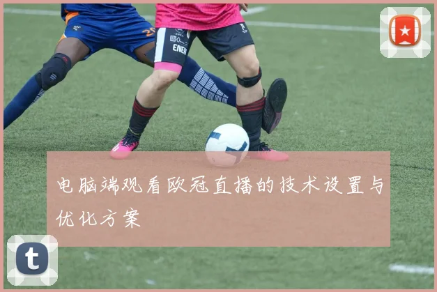 电脑端观看欧冠直播的技术设置与优化方案