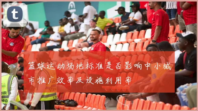 篮球运动场地标准是否影响中小城市推广效率及设施利用率