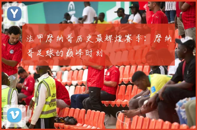 法甲摩纳哥历史最辉煌赛季：摩纳哥足球的巅峰时刻